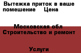 Вытежка.приток в ваше помешение. › Цена ­ 1 000 - Московская обл. Строительство и ремонт » Услуги   